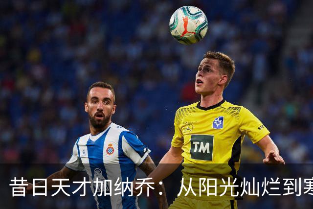 昔日天才加纳乔：从阳光灿烂到寒风刺骨的职业旅途