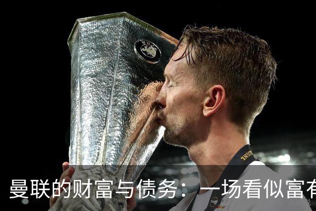 曼联的财富与债务：一场看似富有的马戏表演
