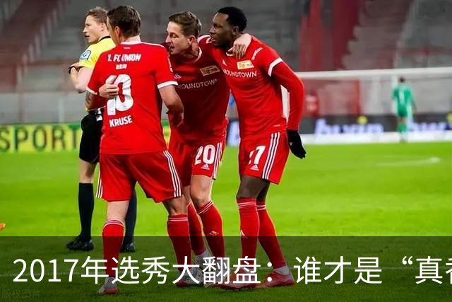 2017年选秀大翻盘：谁才是“真香”榜首大赢家？